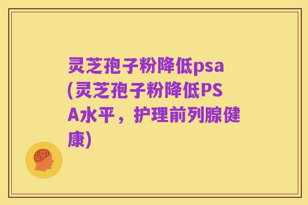 灵芝孢子粉降低psa(灵芝孢子粉降低PSA水平,护理前列腺健康)