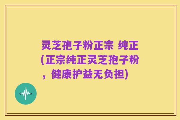灵芝孢子粉正宗 纯正(正宗纯正灵芝孢子粉,健康护益无负担)