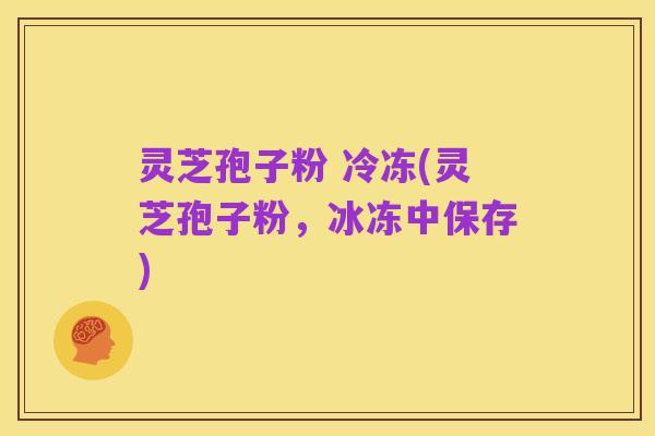 灵芝孢子粉 冷冻(灵芝孢子粉，冰冻中保存)