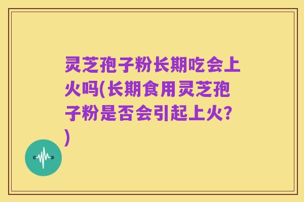 灵芝孢子粉长期吃会上火吗(长期食用灵芝孢子粉是否会引起上火?)