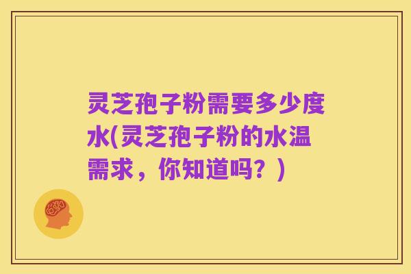 灵芝孢子粉需要多少度水(灵芝孢子粉的水温需求,你知道吗?)