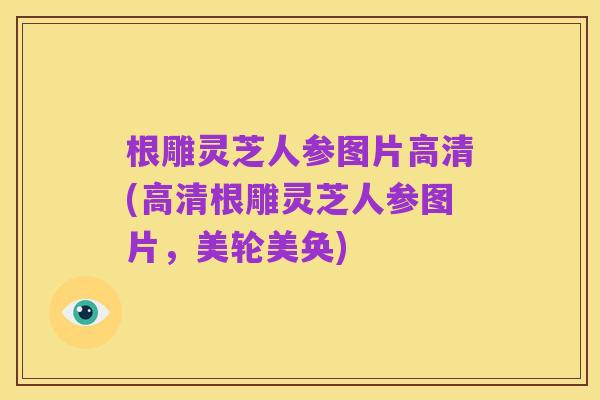 根雕灵芝人参图片高清(高清根雕灵芝人参图片，美轮美奂)