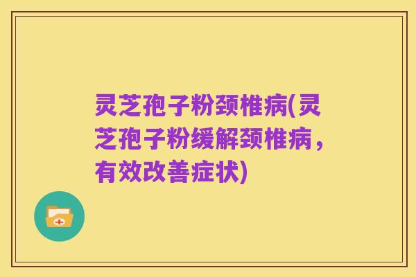 灵芝孢子粉颈椎病(灵芝孢子粉缓解颈椎病，有效改善症状)