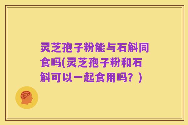 灵芝孢子粉能与石斛同食吗(灵芝孢子粉和石斛可以一起食用吗?)