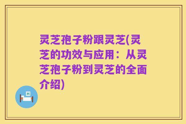 灵芝孢子粉跟灵芝(灵芝的功效与应用：从灵芝孢子粉到灵芝的全面介绍)