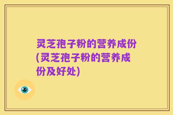 灵芝孢子粉的营养成份(灵芝孢子粉的营养成份及好处)