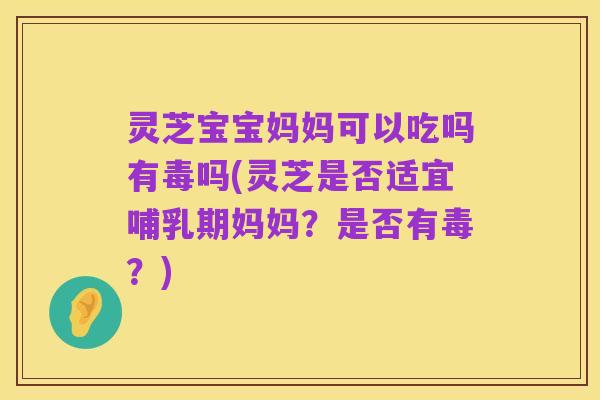 灵芝宝宝妈妈可以吃吗有毒吗(灵芝是否适宜哺乳期妈妈?是否有毒?)