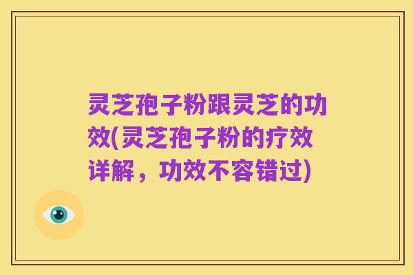 灵芝孢子粉跟灵芝的功效(灵芝孢子粉的疗效详解，功效不容错过)