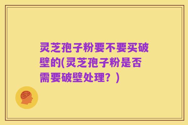 灵芝孢子粉要不要买破壁的(灵芝孢子粉是否需要破壁处理?)