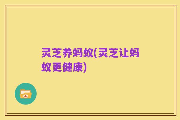 灵芝养蚂蚁(灵芝让蚂蚁更健康)
