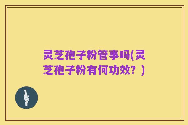 灵芝孢子粉管事吗(灵芝孢子粉有何功效?)