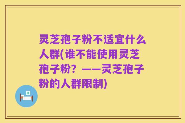 灵芝孢子粉不适宜什么人群(谁不能使用灵芝孢子粉?——灵芝孢子粉的人群限制)
