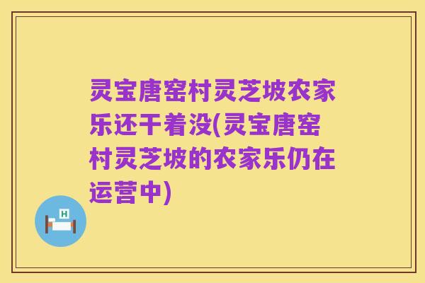 灵宝唐窑村灵芝坡农家乐还干着没(灵宝唐窑村灵芝坡的农家乐仍在运营中)