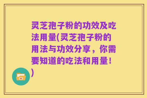 灵芝孢子粉的功效及吃法用量(灵芝孢子粉的用法与功效分享，你需要知道的吃法和用量！)