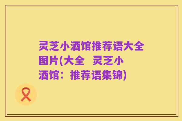 灵芝小酒馆推荐语大全图片(大全  灵芝小酒馆：推荐语集锦)