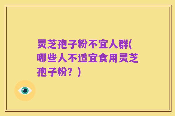 灵芝孢子粉不宜人群(哪些人不适宜食用灵芝孢子粉?)