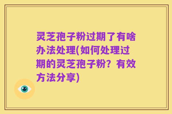 灵芝孢子粉过期了有啥办法处理(如何处理过期的灵芝孢子粉？有效方法分享)