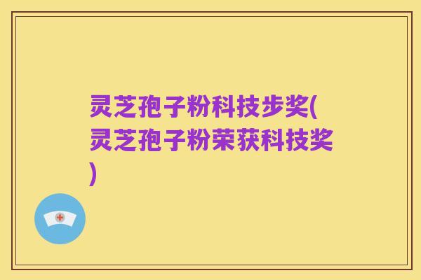 灵芝孢子粉科技步奖(灵芝孢子粉荣获科技奖)