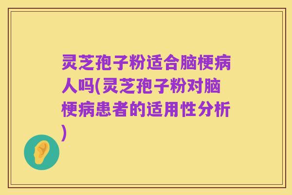 灵芝孢子粉适合脑梗病人吗(灵芝孢子粉对脑梗病患者的适用性分析)