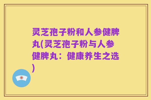 灵芝孢子粉和人参健脾丸(灵芝孢子粉与人参健脾丸:健康养生之选)