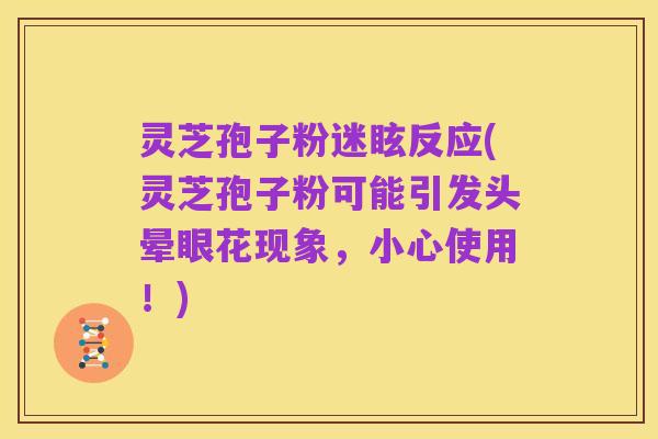 灵芝孢子粉迷眩反应(灵芝孢子粉可能引发头晕眼花现象,小心使用!)