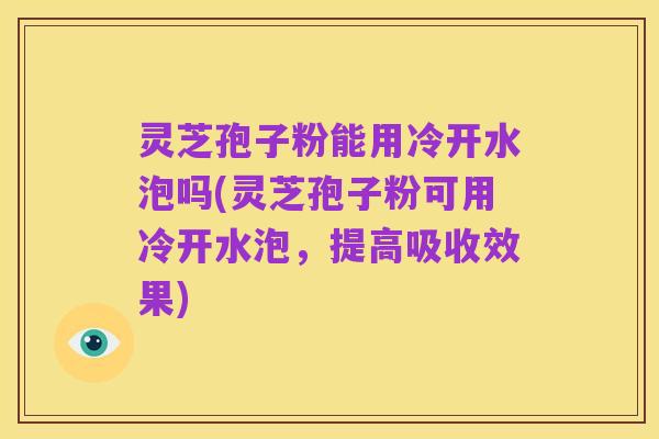 灵芝孢子粉能用冷开水泡吗(灵芝孢子粉可用冷开水泡，提高吸收效果)
