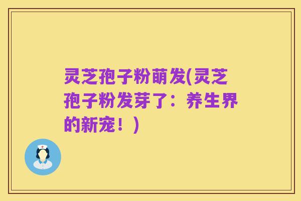 灵芝孢子粉萌发(灵芝孢子粉发芽了:养生界的新宠!)