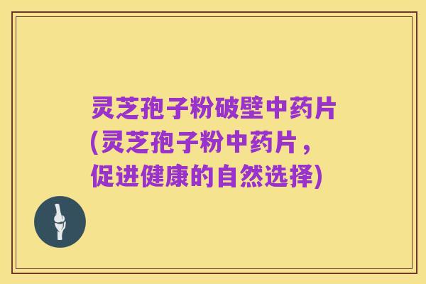 灵芝孢子粉破壁中药片(灵芝孢子粉中药片,促进健康的自然选择)