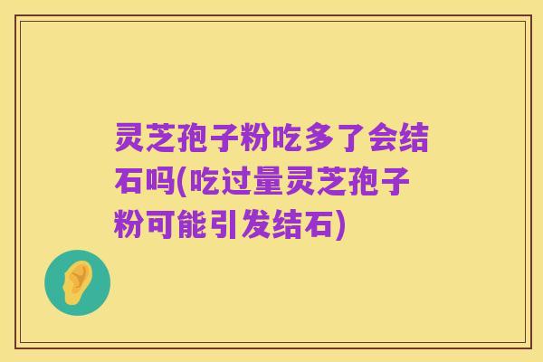 灵芝孢子粉吃多了会结石吗(吃过量灵芝孢子粉可能引发结石)