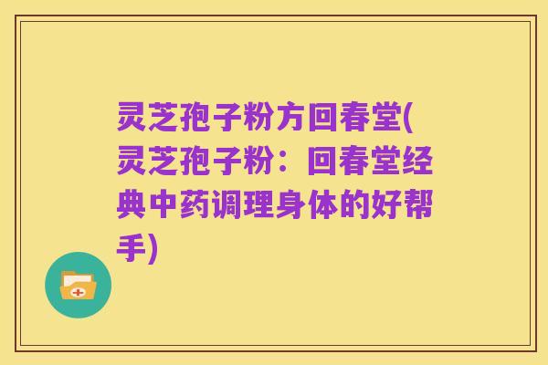 灵芝孢子粉方回春堂(灵芝孢子粉:回春堂经典中药调理身体的好帮手)
