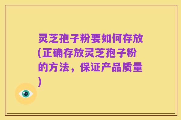 灵芝孢子粉要如何存放(正确存放灵芝孢子粉的方法,保证产品质量)