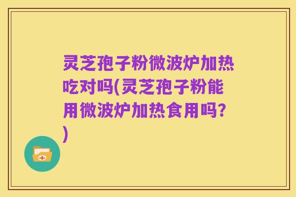 灵芝孢子粉微波炉加热吃对吗(灵芝孢子粉能用微波炉加热食用吗?)