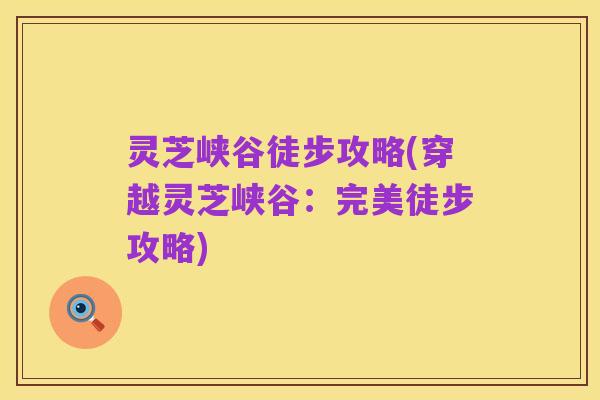 灵芝峡谷徒步攻略(穿越灵芝峡谷：完美徒步攻略)
