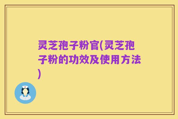 灵芝孢子粉官(灵芝孢子粉的功效及使用方法)