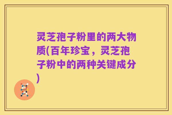 灵芝孢子粉里的两大物质(百年珍宝,灵芝孢子粉中的两种关键成分)