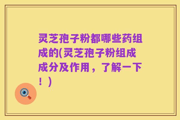 灵芝孢子粉都哪些药组成的(灵芝孢子粉组成成分及作用,了解一下!)