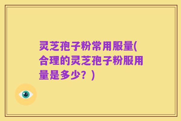 灵芝孢子粉常用服量(合理的灵芝孢子粉服用量是多少?)
