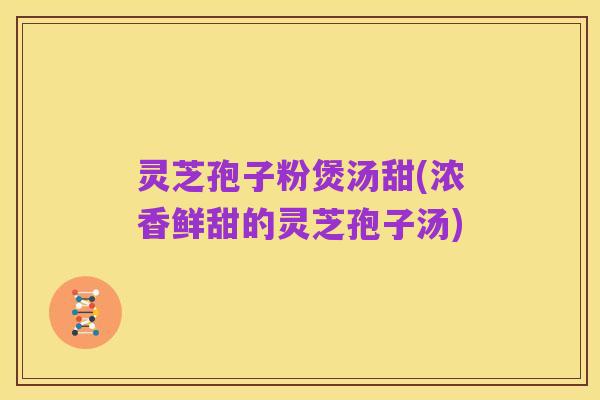 灵芝孢子粉煲汤甜(浓香鲜甜的灵芝孢子汤)