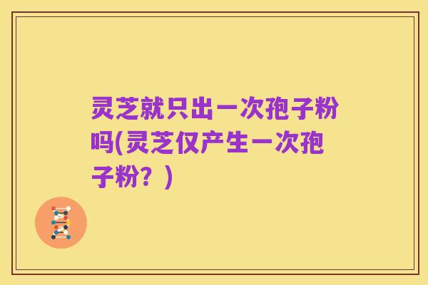 灵芝就只出一次孢子粉吗(灵芝仅产生一次孢子粉?)