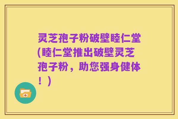 灵芝孢子粉破壁睦仁堂(睦仁堂推出破壁灵芝孢子粉，助您强身健体！)