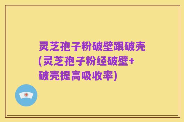 灵芝孢子粉破壁跟破壳(灵芝孢子粉经破壁+破壳提高吸收率)