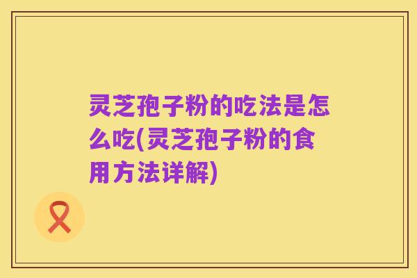 灵芝孢子粉的吃法是怎么吃(灵芝孢子粉的食用方法详解)