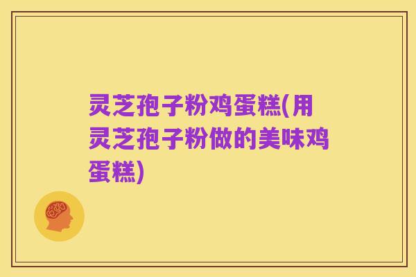 灵芝孢子粉鸡蛋糕(用灵芝孢子粉做的美味鸡蛋糕)