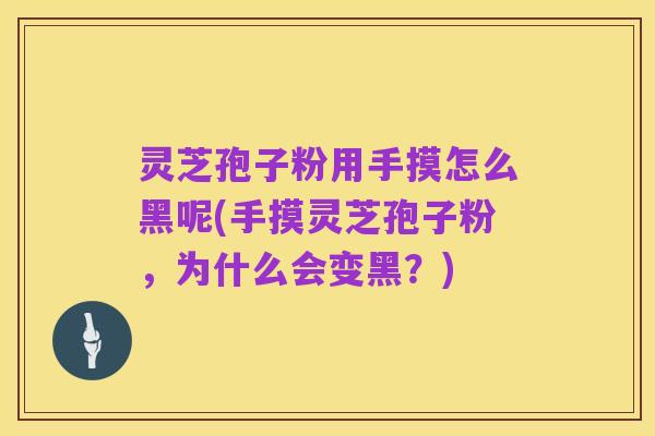 灵芝孢子粉用手摸怎么黑呢(手摸灵芝孢子粉,为什么会变黑?)