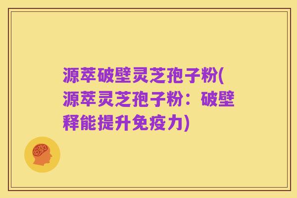 源萃破壁灵芝孢子粉(源萃灵芝孢子粉:破壁释能提升免疫力)