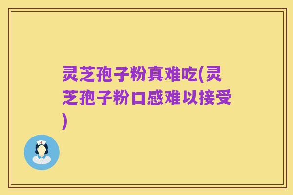 灵芝孢子粉真难吃(灵芝孢子粉口感难以接受)