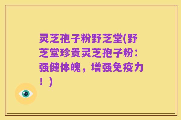 灵芝孢子粉野芝堂(野芝堂珍贵灵芝孢子粉:强健体魄,增强免疫力!)