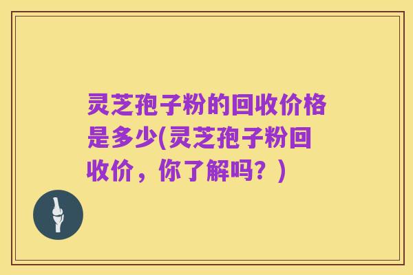 灵芝孢子粉的回收价格是多少(灵芝孢子粉回收价,你了解吗?)
