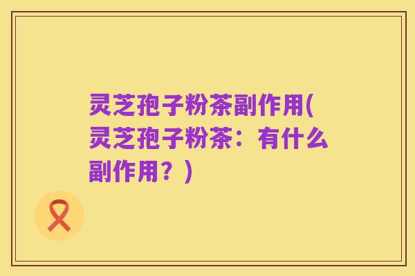 灵芝孢子粉茶副作用(灵芝孢子粉茶：有什么副作用？)