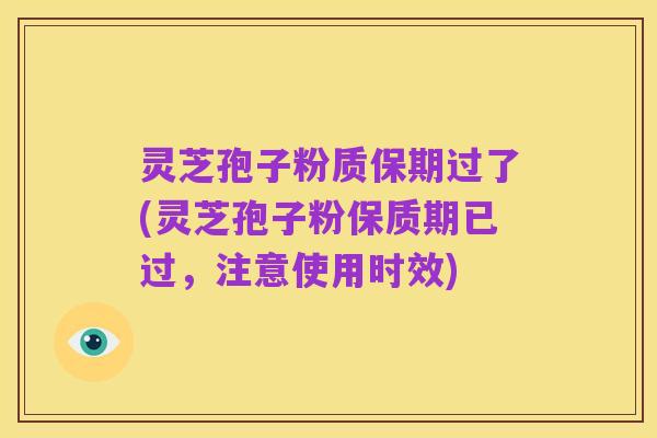 灵芝孢子粉质保期过了(灵芝孢子粉保质期已过，注意使用时效)